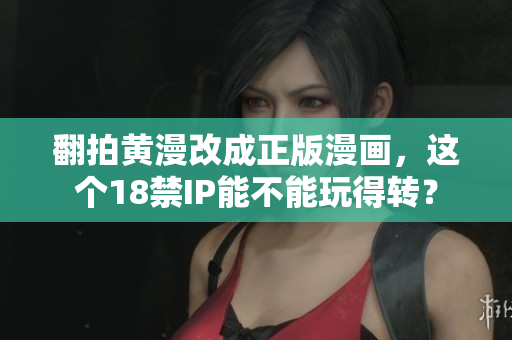 翻拍黄漫改成正版漫画，这个18禁IP能不能玩得转？