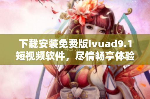 下载安装免费版Ivuad9.1短视频软件，尽情畅享体验！