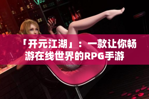 「开元江湖」：一款让你畅游在线世界的RPG手游