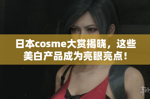 日本cosme大赏揭晓，这些美白产品成为亮眼亮点！