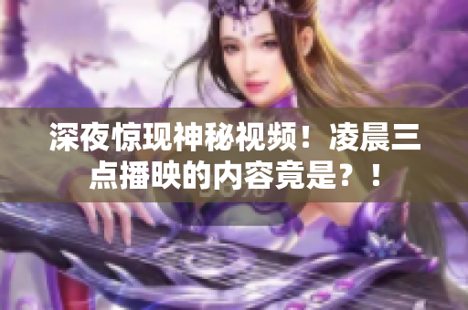 深夜惊现神秘视频！凌晨三点播映的内容竟是？！