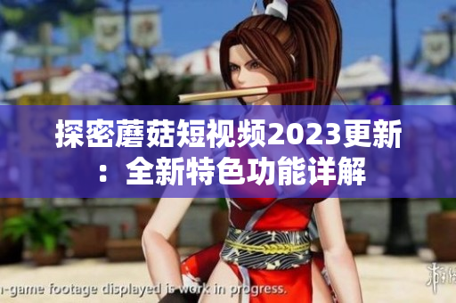 探密蘑菇短视频2023更新：全新特色功能详解