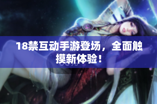 18禁互动手游登场，全面触摸新体验！