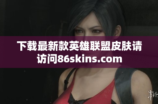 下载最新款英雄联盟皮肤请访问86skins.com
