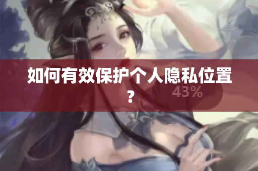 如何有效保护个人隐私位置？