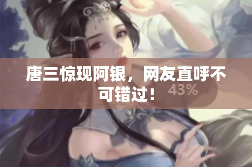 唐三惊现阿银，网友直呼不可错过！