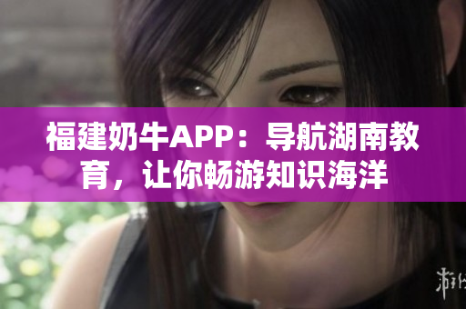 福建奶牛APP：导航湖南教育，让你畅游知识海洋