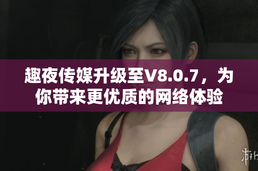 趣夜传媒升级至V8.0.7，为你带来更优质的网络体验
