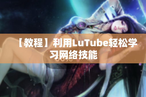 【教程】利用LuTube轻松学习网络技能