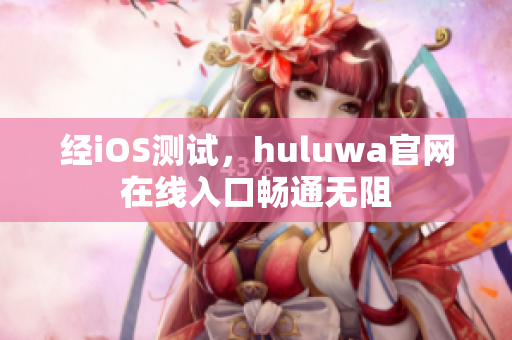 经iOS测试，huluwa官网在线入口畅通无阻