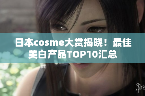 日本cosme大赏揭晓！最佳美白产品TOP10汇总