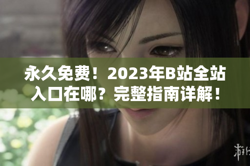 永久免费！2023年B站全站入口在哪？完整指南详解！