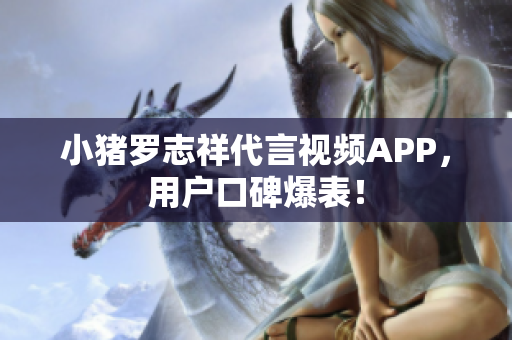 小猪罗志祥代言视频APP，用户口碑爆表！