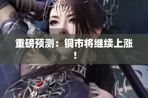 重磅预测：铜市将继续上涨！