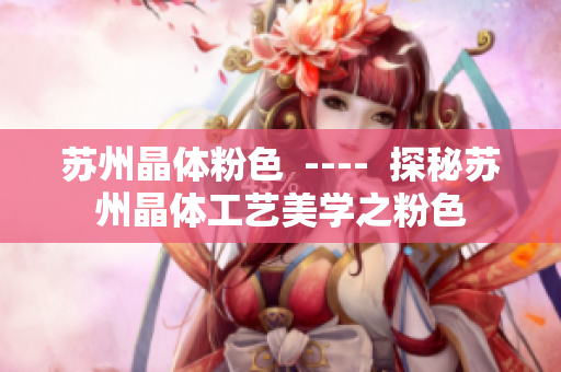 苏州晶体粉色  ----  探秘苏州晶体工艺美学之粉色