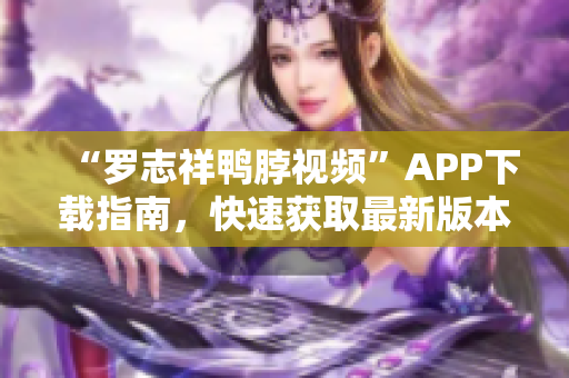 “罗志祥鸭脖视频”APP下载指南，快速获取最新版本！