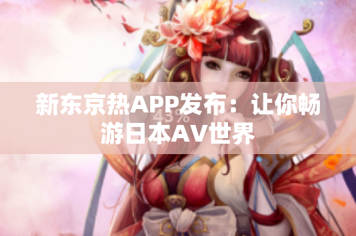新东京热APP发布：让你畅游日本AV世界