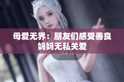 母爱无界：朋友们感受善良妈妈无私关爱