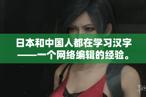 日本和中国人都在学习汉字——一个网络编辑的经验。