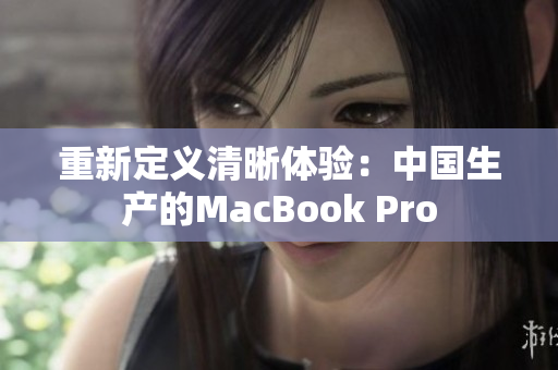 重新定义清晰体验：中国生产的MacBook Pro