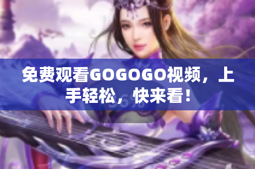 免费观看GOGOGO视频，上手轻松，快来看！