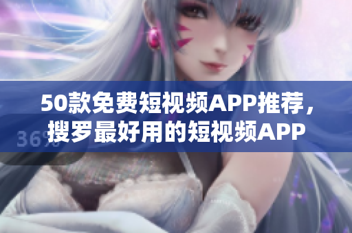 50款免费短视频APP推荐，搜罗最好用的短视频APP