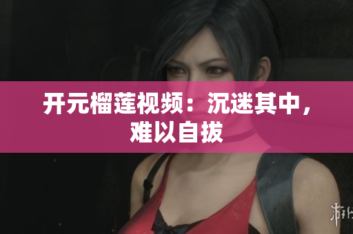 开元榴莲视频：沉迷其中，难以自拔