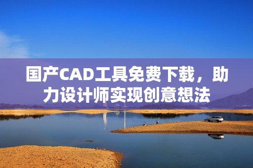 国产CAD工具免费下载，助力设计师实现创意想法