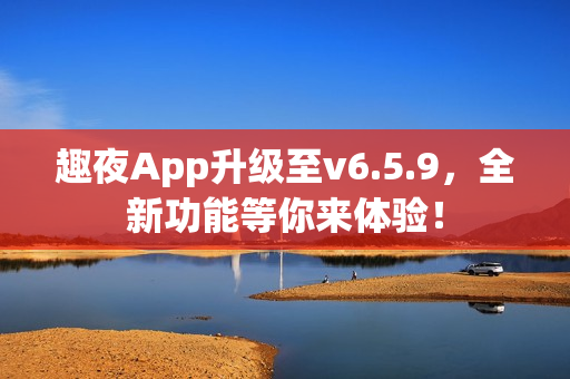趣夜App升级至v6.5.9，全新功能等你来体验！