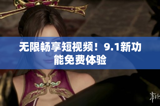 无限畅享短视频！9.1新功能免费体验