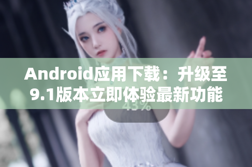 Android应用下载：升级至9.1版本立即体验最新功能！