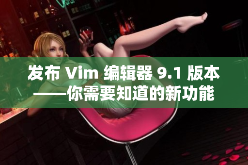 发布 Vim 编辑器 9.1 版本——你需要知道的新功能