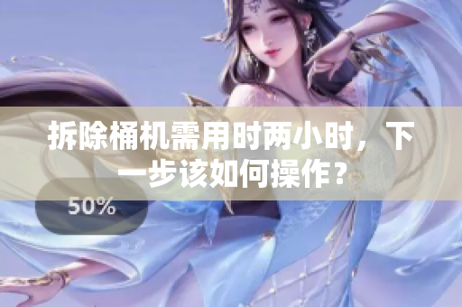 拆除桶机需用时两小时，下一步该如何操作？