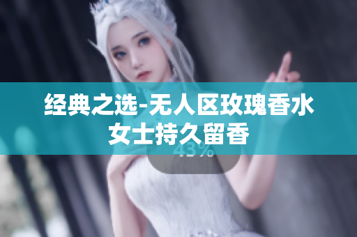 经典之选-无人区玫瑰香水女士持久留香