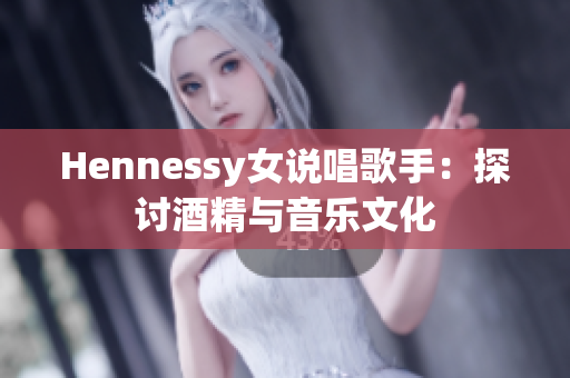 Hennessy女说唱歌手：探讨酒精与音乐文化