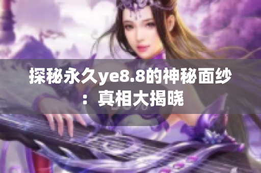 探秘永久ye8.8的神秘面纱：真相大揭晓