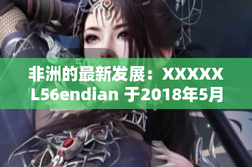 非洲的最新发展：XXXXXL56endian 于2018年5月14日