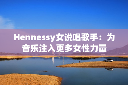 Hennessy女说唱歌手：为音乐注入更多女性力量