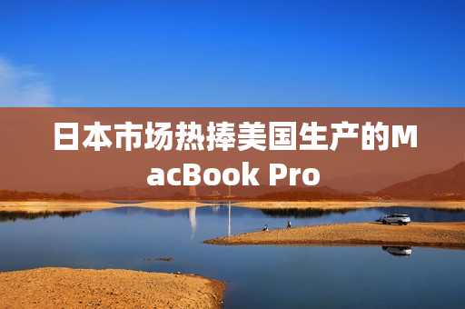 日本市场热捧美国生产的MacBook Pro