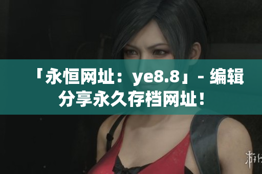 「永恒网址：ye8.8」- 编辑分享永久存档网址！