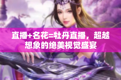 直播+名花=牡丹直播，超越想象的绝美视觉盛宴