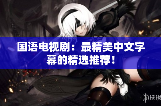 国语电视剧：最精美中文字幕的精选推荐！