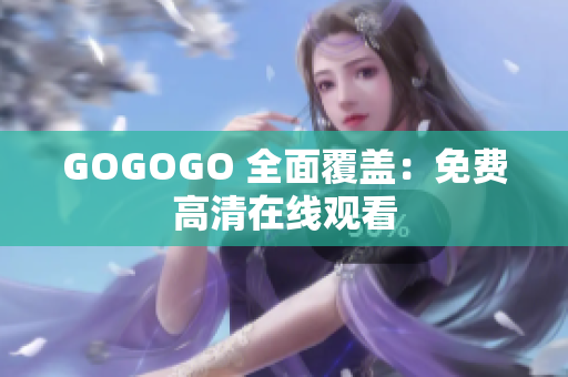 GOGOGO 全面覆盖：免费高清在线观看