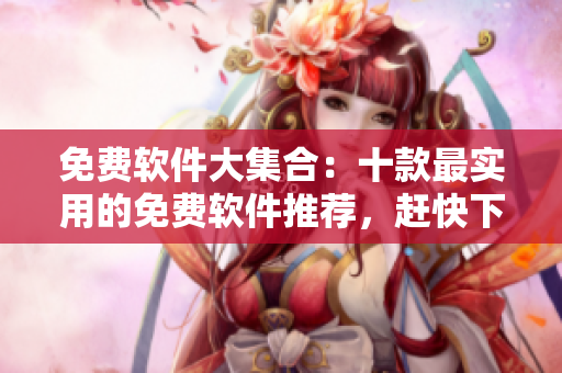 免费软件大集合：十款最实用的免费软件推荐，赶快下载！