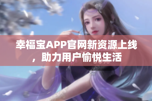 幸福宝APP官网新资源上线，助力用户愉悦生活