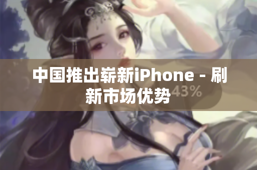 中国推出崭新iPhone - 刷新市场优势