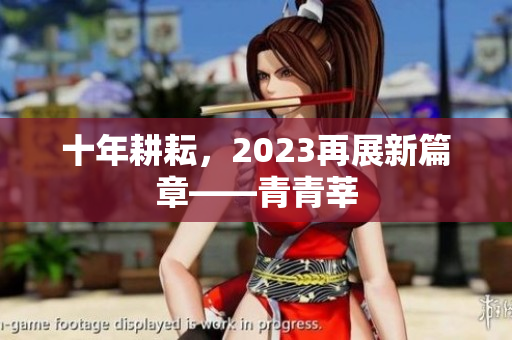 十年耕耘，2023再展新篇章——青青莘