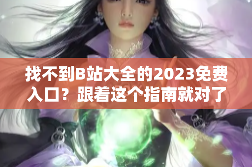 找不到B站大全的2023免费入口？跟着这个指南就对了！