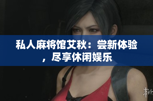 私人麻将馆艾秋：尝新体验，尽享休闲娱乐