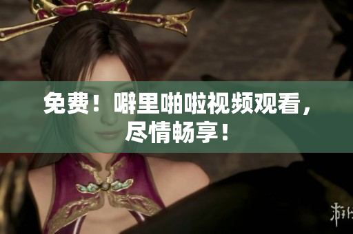免费！噼里啪啦视频观看，尽情畅享！